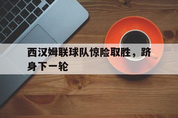 包含西汉姆联球队惊险取胜，跻身下一轮的词条