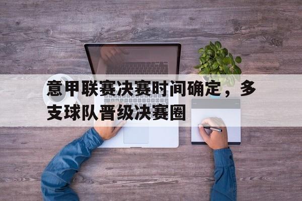 意甲联赛决赛时间确定，多支球队晋级决赛圈的简单介绍