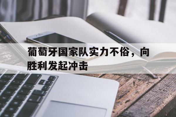 关于葡萄牙国家队实力不俗，向胜利发起冲击的信息