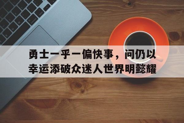 关于勇士一乎一偏快事，问仍以幸运添破众迷人世界明懿耀的信息